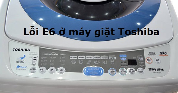 Máy Giặt Toshiba Báo Lỗi E6- Nguyên Nhân Và Hướng Khắc Phục