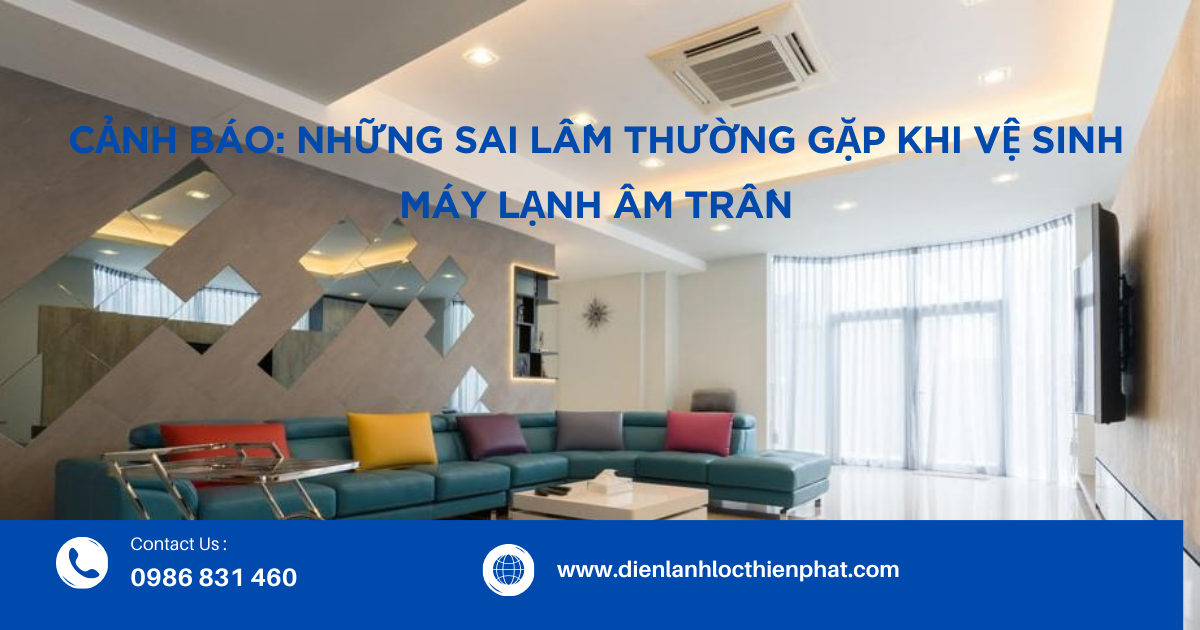 Cảnh Báo: Những Sai Lầm Thường Gặp Khi Vệ Sinh Máy Lạnh Âm Trần